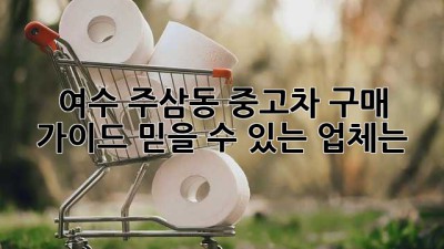 여수 주삼동 중고차 구매 가이드: 믿을 수 있는 업체는?