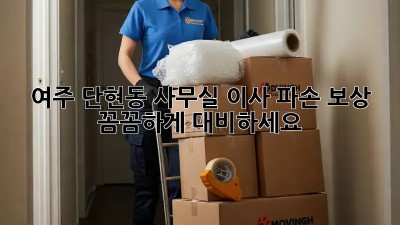 여주 단현동 사무실 이사 파손 보상, 꼼꼼하게 대비하세요! 📦🛡️
